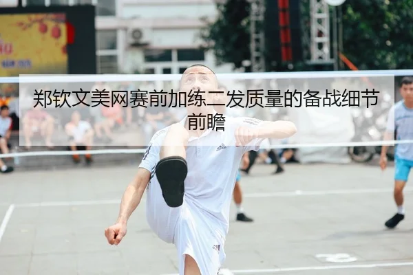 郑钦文美网赛前加练二发质量的备战细节前瞻（Kaiyun）