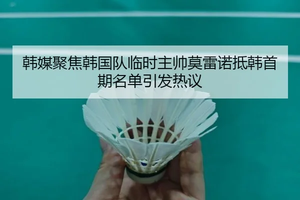 韩媒聚焦韩国队临时主帅莫雷诺抵韩首期名单引发热议（Kaiyun）