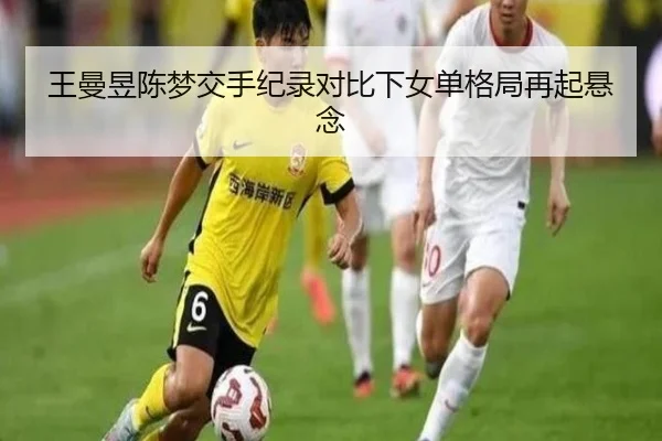王曼昱陈梦交手纪录对比下女单格局再起悬念 - Kaiyun