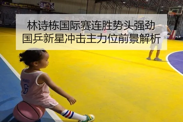 林诗栋国际赛连胜势头强劲 国乒新星冲击主力位前景解析（Kaiyun）
