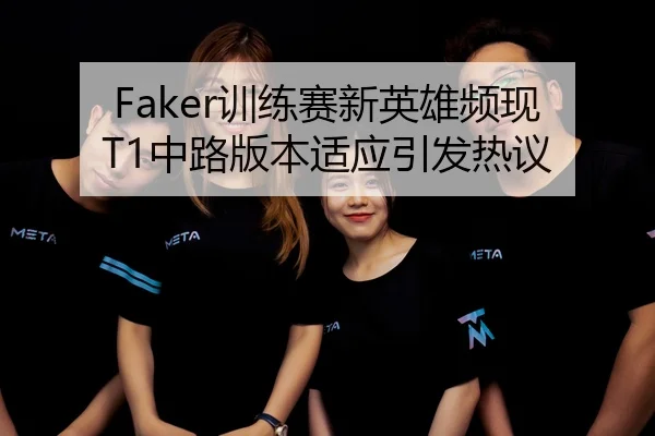 Faker训练赛新英雄频现 T1中路版本适应引发热议（Kaiyun）