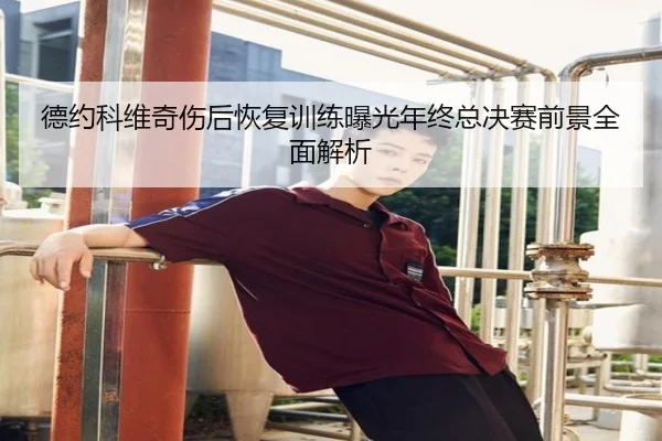 德约科维奇伤后恢复训练曝光年终总决赛前景全面解析 - Kaiyun